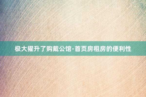 极大擢升了购戴公馆-首页房租房的便利性